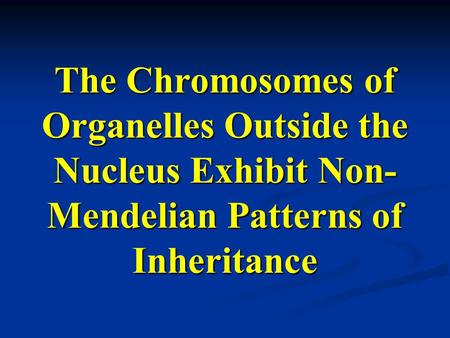 The Chromosomes of Organelles Outside the Nucleus Exhibit Non- Mendelian Patterns of Inheritance.
