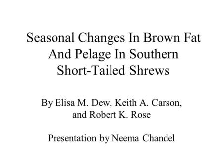 Seasonal Changes In Brown Fat And Pelage In Southern Short-Tailed Shrews By Elisa M. Dew, Keith A. Carson, and Robert K. Rose Presentation by Neema Chandel.