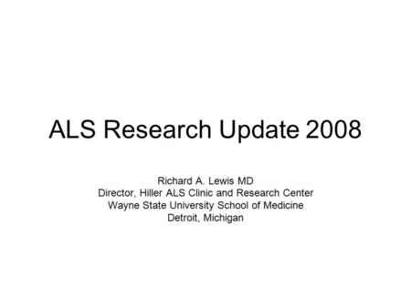 ALS Research Update 2008 Richard A. Lewis MD Director, Hiller ALS Clinic and Research Center Wayne State University School of Medicine Detroit, Michigan.