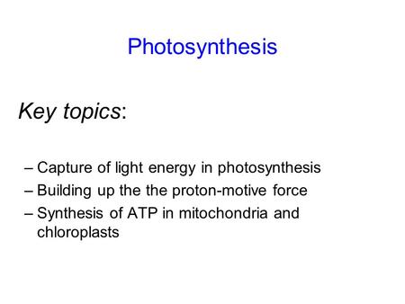 Photosynthesis –Capture of light energy in photosynthesis –Building up the the proton-motive force –Synthesis of ATP in mitochondria and chloroplasts Key.