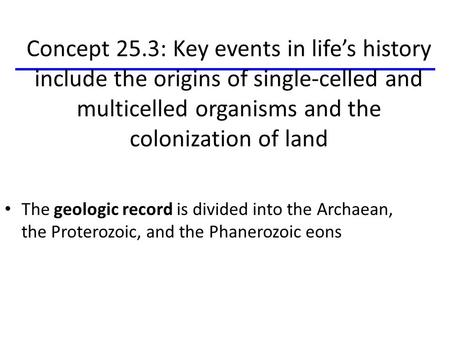 Concept 25.3: Key events in life’s history include the origins of single-celled and multicelled organisms and the colonization of land The geologic record.