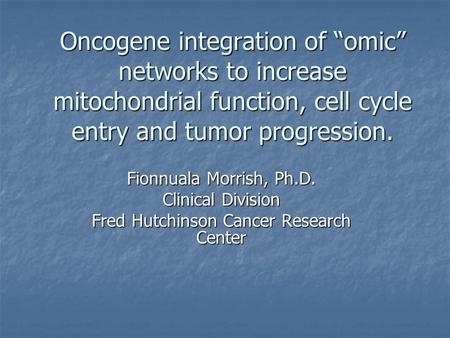 Oncogene integration of “omic” networks to increase mitochondrial function, cell cycle entry and tumor progression. Fionnuala Morrish, Ph.D. Clinical Division.