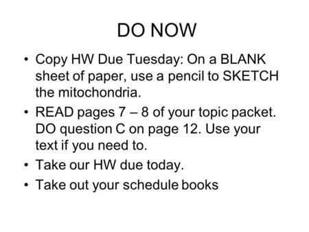 DO NOW Copy HW Due Tuesday: On a BLANK sheet of paper, use a pencil to SKETCH the mitochondria. READ pages 7 – 8 of your topic packet. DO question C on.