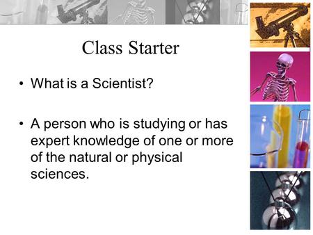 Class Starter What is a Scientist? A person who is studying or has expert knowledge of one or more of the natural or physical sciences.