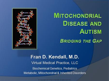 Fran D. Kendall, M.D. Virtual Medical Practice, LLC Biochemical Genetics, Pediatrics Metabolic, Mitochondrial & Inherited Disorders © Copyright 2011 Fran.