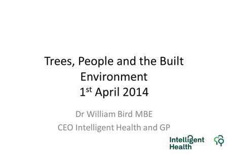 Trees, People and the Built Environment 1 st April 2014 Dr William Bird MBE CEO Intelligent Health and GP.