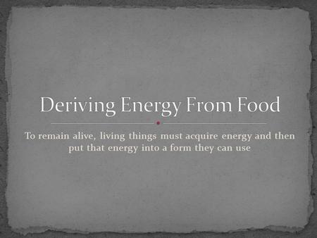 To remain alive, living things must acquire energy and then put that energy into a form they can use.
