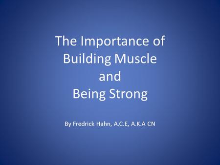 The Importance of Building Muscle and Being Strong By Fredrick Hahn, A.C.E, A.K.A CN.
