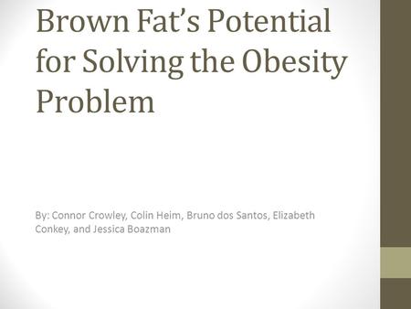 Brown Fat’s Potential for Solving the Obesity Problem By: Connor Crowley, Colin Heim, Bruno dos Santos, Elizabeth Conkey, and Jessica Boazman.