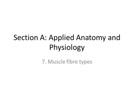 Section A: Applied Anatomy and Physiology 7. Muscle fibre types.