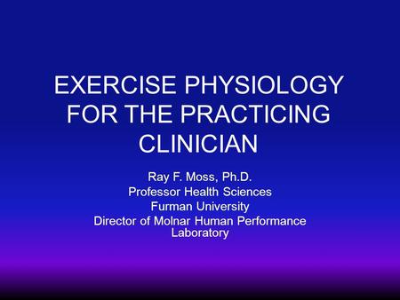 EXERCISE PHYSIOLOGY FOR THE PRACTICING CLINICIAN Ray F. Moss, Ph.D. Professor Health Sciences Furman University Director of Molnar Human Performance Laboratory.