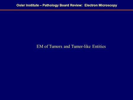 Osler Institute – Pathology Board Review: Electron Microscopy EM of Tumors and Tumor-like Entities.