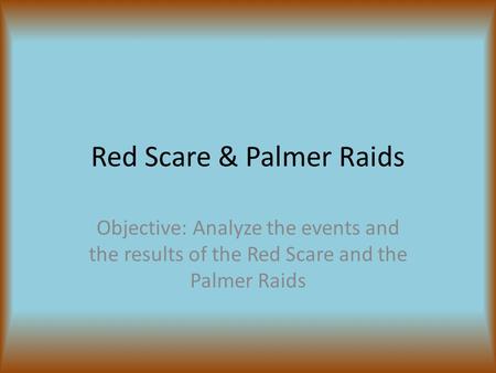 Red Scare & Palmer Raids Objective: Analyze the events and the results of the Red Scare and the Palmer Raids.