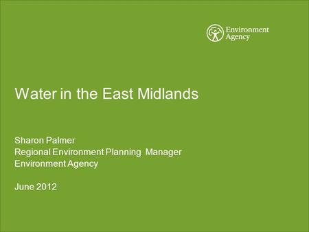 Water in the East Midlands Sharon Palmer Regional Environment Planning Manager Environment Agency June 2012.