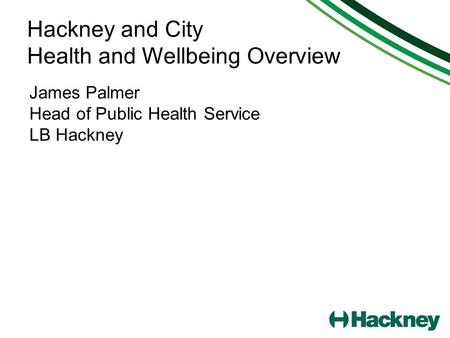 Hackney and City Health and Wellbeing Overview James Palmer Head of Public Health Service LB Hackney.