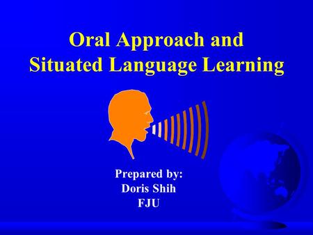 Oral Approach and Situated Language Learning Prepared by: Doris Shih FJU.