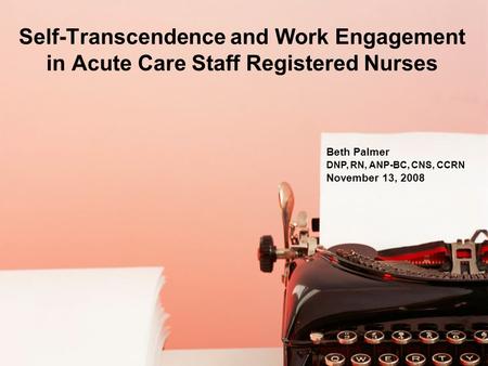 Self-Transcendence and Work Engagement in Acute Care Staff Registered Nurses Beth Palmer DNP, RN, ANP-BC, CNS, CCRN November 13, 2008.