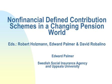 Nonfinancial Defined Contribution Schemes in a Changing Pension World Eds.: Robert Holzmann, Edward Palmer & David Robalino Edward Palmer Swedish Social.
