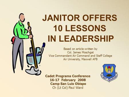 JANITOR OFFERS 10 LESSONS IN LEADERSHIP Based on article written by Col. James Moschgat Vice Commandant Air Command and Staff College Air University, Maxwell.