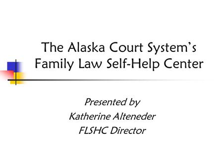 The Alaska Court System’s Family Law Self-Help Center Presented by Katherine Alteneder FLSHC Director.