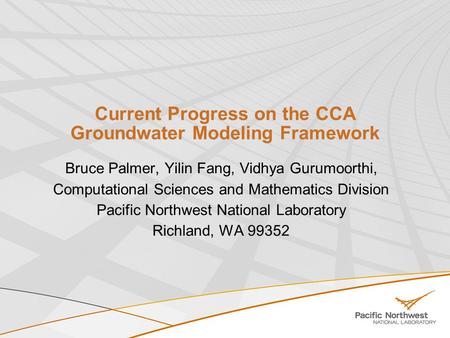 Current Progress on the CCA Groundwater Modeling Framework Bruce Palmer, Yilin Fang, Vidhya Gurumoorthi, Computational Sciences and Mathematics Division.
