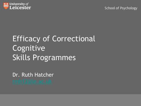 Efficacy of Correctional Cognitive Skills Programmes Dr. Ruth Hatcher  School of Psychology.