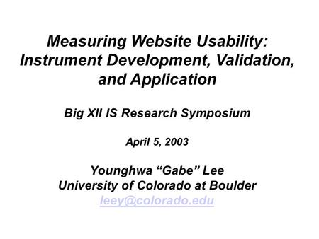 Measuring Website Usability: Instrument Development, Validation, and Application Big XII IS Research Symposium April 5, 2003 Younghwa “Gabe” Lee University.