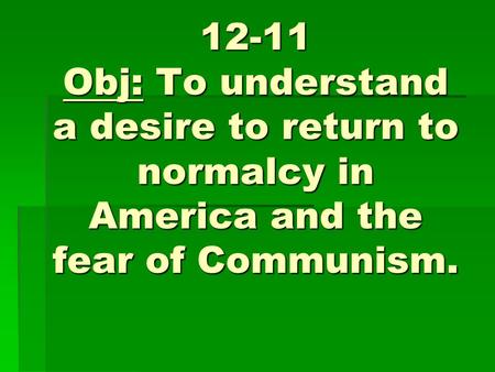12-11 Obj: To understand a desire to return to normalcy in America and the fear of Communism.