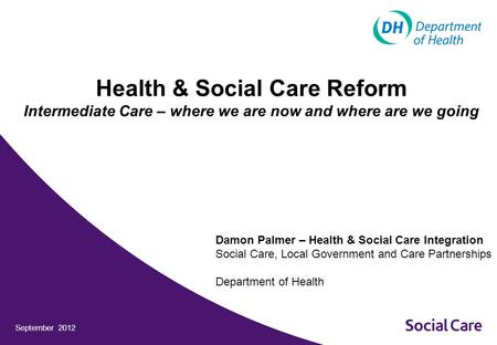 September 2012 Health & Social Care Reform Intermediate Care – where we are now and where are we going Damon Palmer – Health & Social Care Integration.