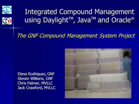 Integrated Compound Management using Daylight TM, Java TM and Oracle ® The GNF Compound Management System Project Elena Rodriguez, GNF Steven Wilkens,