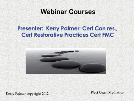 Kerry Palmer copyright 2012 Presenter: Kerry Palmer: Cert Con res., Cert Restorative Practices Cert FMC West Coast Mediation Webinar Courses.
