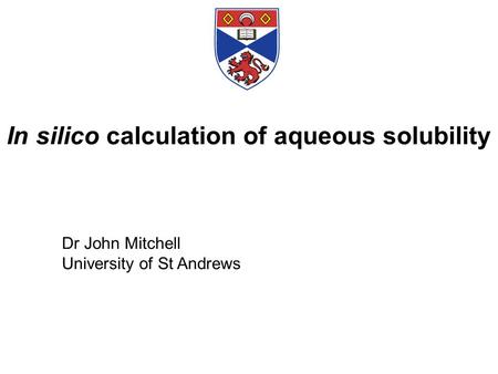 In silico calculation of aqueous solubility Dr John Mitchell University of St Andrews.