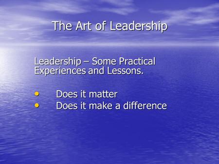 The Art of Leadership Leadership – Some Practical Experiences and Lessons. Does it matter Does it matter Does it make a difference Does it make a difference.
