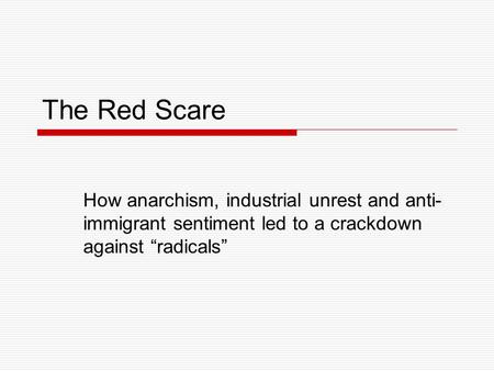 The Red Scare How anarchism, industrial unrest and anti- immigrant sentiment led to a crackdown against “radicals”