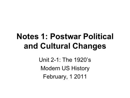 Notes 1: Postwar Political and Cultural Changes Unit 2-1: The 1920’s Modern US History February, 1 2011.