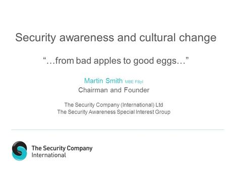 Security awareness and cultural change “…from bad apples to good eggs…” Martin Smith MBE FSyI Chairman and Founder The Security Company (International)