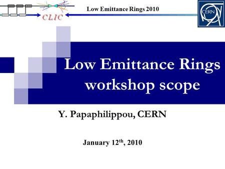 Low Emittance Rings workshop scope January 12 th, 2010 Y. Papaphilippou, CERN Low Emittance Rings 2010.