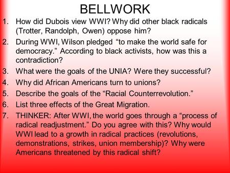 BELLWORK 1.How did Dubois view WWI? Why did other black radicals (Trotter, Randolph, Owen) oppose him? 2.During WWI, Wilson pledged “to make the world.