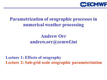 Parametrization of orographic processes in numerical weather processing Andrew Orr Lecture 1: Effects of orography Lecture 2: Sub-grid.