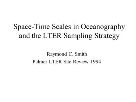 Space-Time Scales in Oceanography and the LTER Sampling Strategy Raymond C. Smith Palmer LTER Site Review 1994.