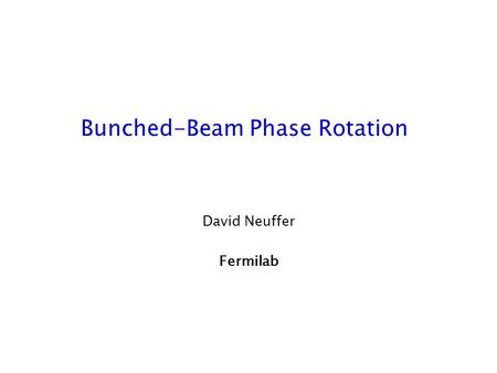 Bunched-Beam Phase Rotation David Neuffer Fermilab.