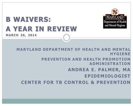 B WAIVERS: A YEAR IN REVIEW MARCH 20, 2014 MARYLAND DEPARTMENT OF HEALTH AND MENTAL HYGIENE PREVENTION AND HEALTH PROMOTION ADMINISTRATION ANDREA E. PALMER,