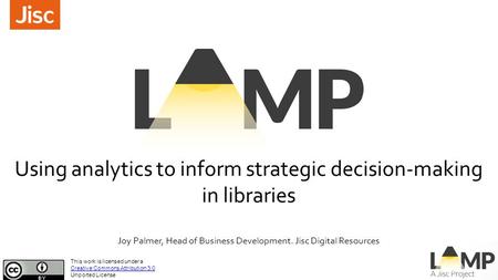 Using analytics to inform strategic decision-making in libraries Joy Palmer, Head of Business Development. Jisc Digital Resources This work is licensed.