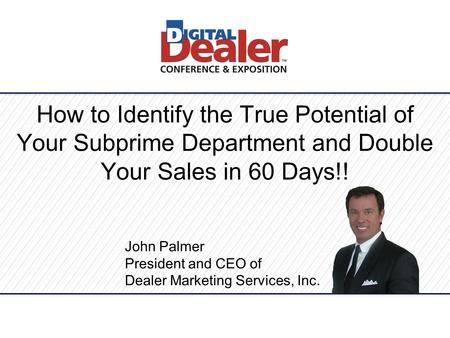 How to Identify the True Potential of Your Subprime Department and Double Your Sales in 60 Days!! John Palmer President and CEO of Dealer Marketing Services,