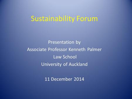 Sustainability Forum Presentation by Associate Professor Kenneth Palmer Law School University of Auckland 11 December 2014.