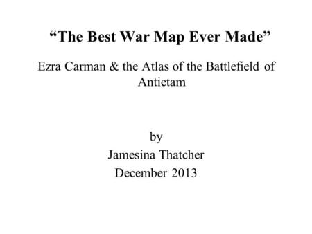 “The Best War Map Ever Made” Ezra Carman & the Atlas of the Battlefield of Antietam by Jamesina Thatcher December 2013.