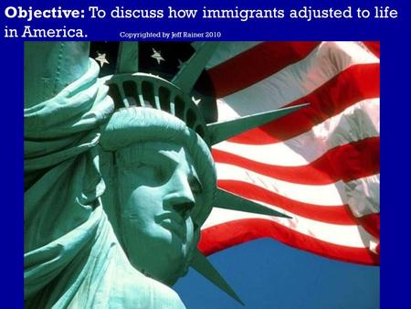 Objective: To discuss how immigrants adjusted to life in America. Copyrighted by Jeff Rainer 2010.