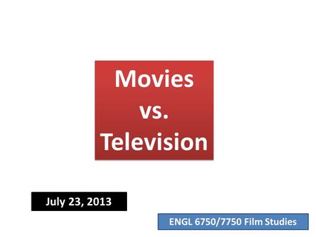 ENGL 6750/7750 Film Studies Movies vs. Television July 23, 2013.