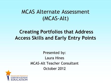 Presented by: Laura Hines MCAS-Alt Teacher Consultant October 2012 MCAS Alternate Assessment (MCAS-Alt) Creating Portfolios that Address Access Skills.