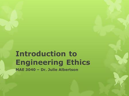 Introduction to Engineering Ethics MAE 3040 – Dr. Julie Albertson.
